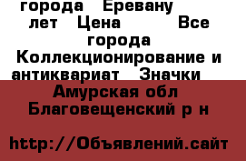 1.1) города : Еревану - 2750 лет › Цена ­ 149 - Все города Коллекционирование и антиквариат » Значки   . Амурская обл.,Благовещенский р-н